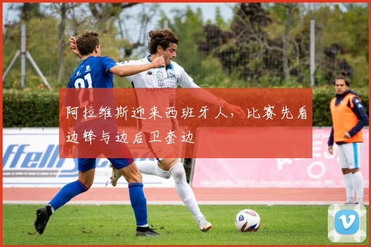 阿拉维斯迎来西班牙人,比赛先看边锋与边后卫套边