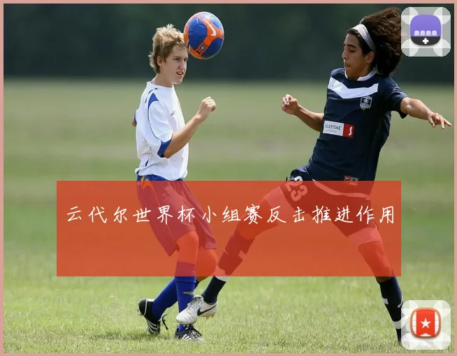云代尔世界杯小组赛反击推进作用