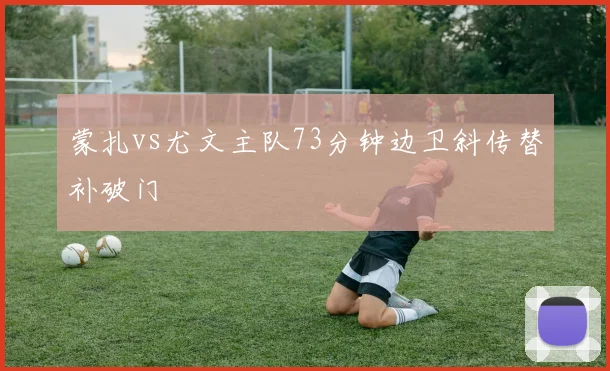 蒙扎vs尤文主队73分钟边卫斜传替补破门