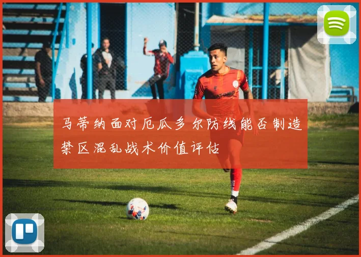 马蒂纳面对厄瓜多尔防线能否制造禁区混乱战术价值评估
