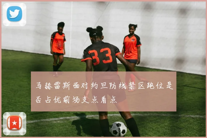 马赫雷斯面对约旦防线禁区跑位是否占优前场支点看点