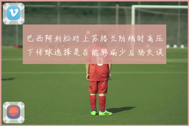 巴西阿利松对上苏格兰防线时高压下传球选择是否能够减少后场失误