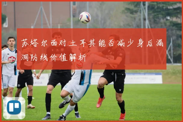 苏塔尔面对土耳其能否减少身后漏洞防线价值解析