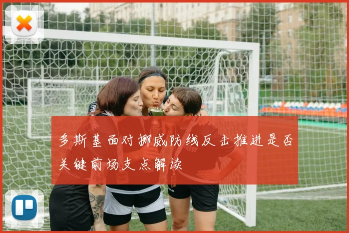 多斯基面对挪威防线反击推进是否关键前场支点解读
