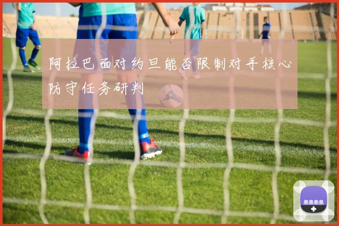 阿拉巴面对约旦能否限制对手核心防守任务研判