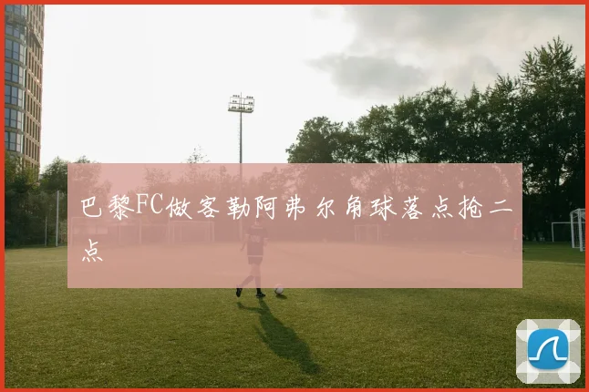 巴黎FC做客勒阿弗尔角球落点抢二点