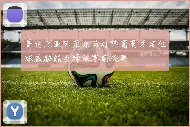 哥伦比亚队莱尔马对阵葡萄牙定位球威胁能否释放赛前观察