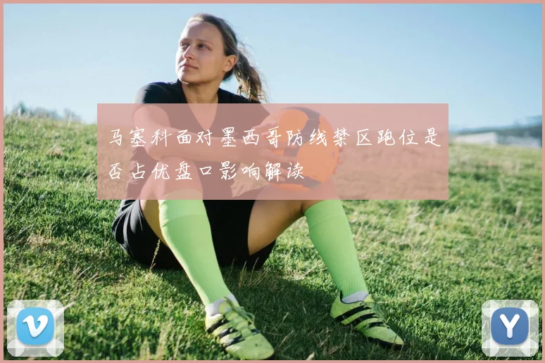 马塞科面对墨西哥防线禁区跑位是否占优盘口影响解读