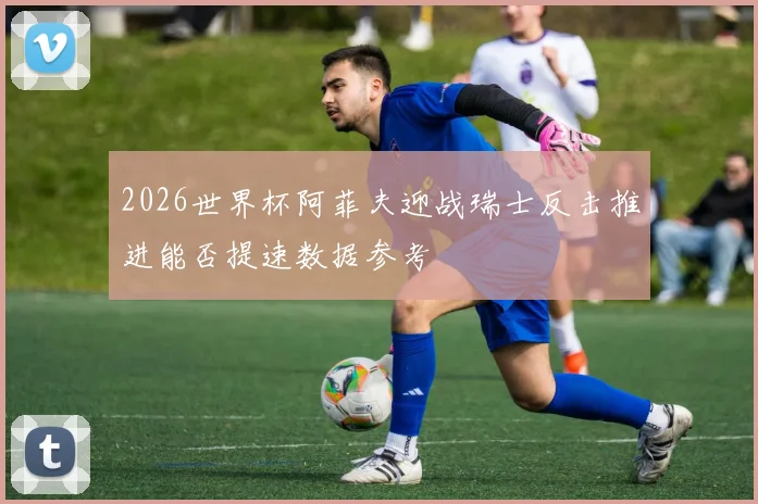 2026世界杯阿菲夫迎战瑞士反击推进能否提速数据参考