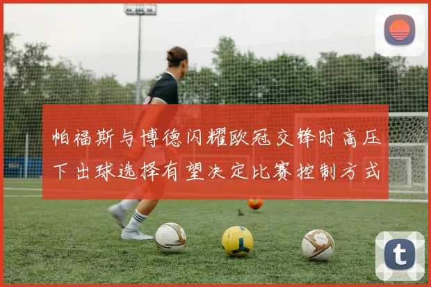 帕福斯与博德闪耀欧冠交锋时高压下出球选择有望决定比赛控制方式