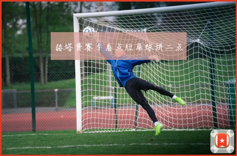 赫塔费赛季看点短角球拼二点