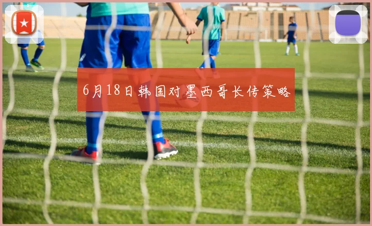6月18日韩国对墨西哥长传策略