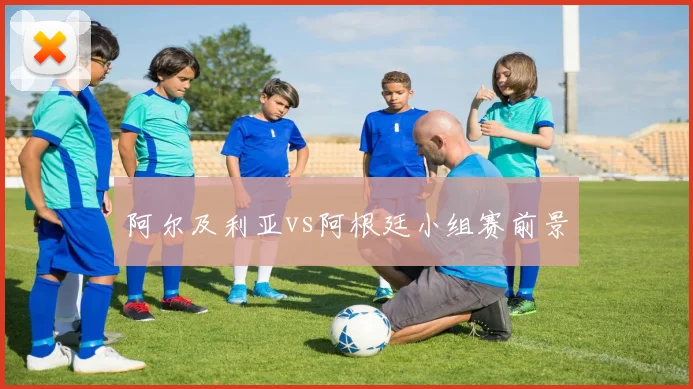 阿尔及利亚vs阿根廷小组赛前景