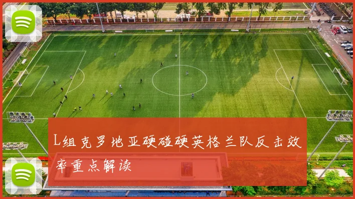 L组克罗地亚硬碰硬英格兰队反击效率重点解读