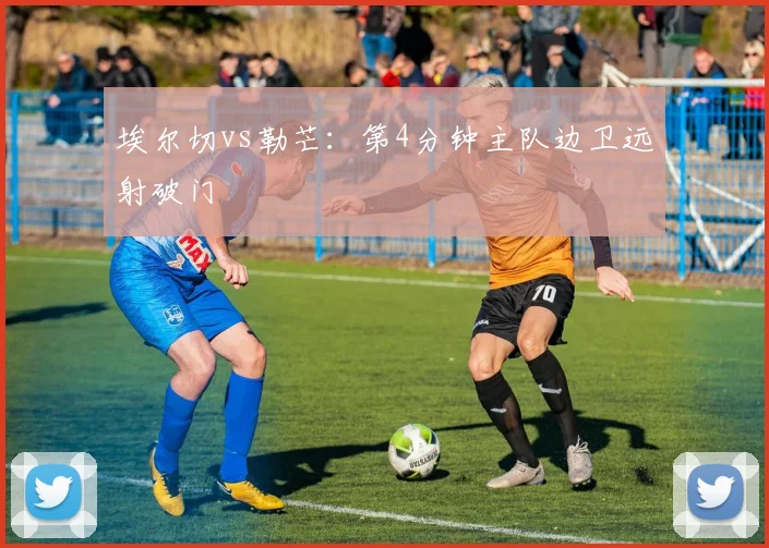 埃尔切vs勒芒：第4分钟主队边卫远射破门