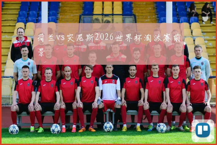 荷兰vs突尼斯2026世界杯淘汰赛前景