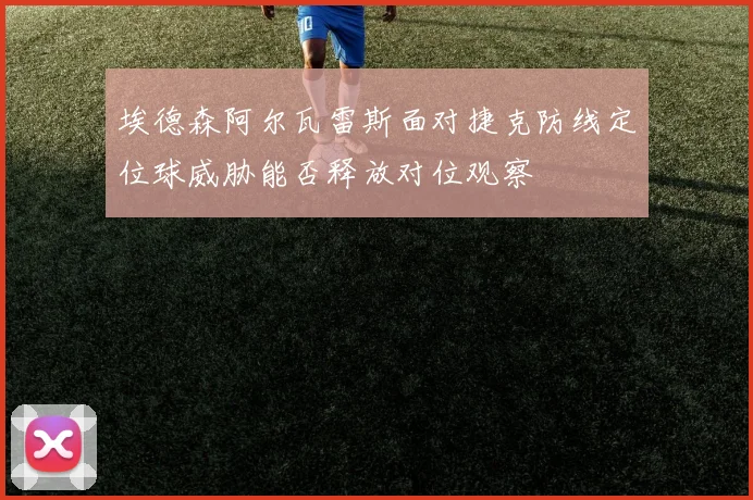 埃德森阿尔瓦雷斯面对捷克防线定位球威胁能否释放对位观察