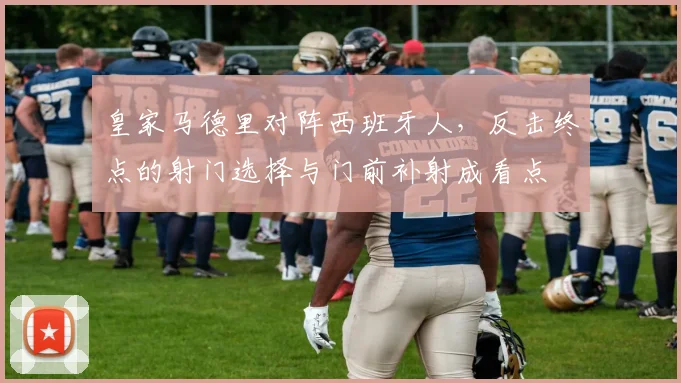 皇家马德里对阵西班牙人，反击终点的射门选择与门前补射成看点