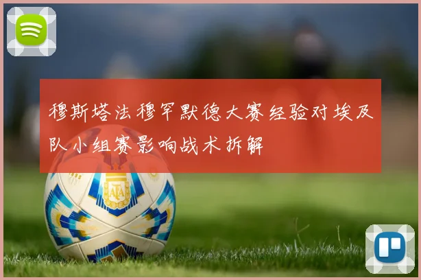穆斯塔法穆罕默德大赛经验对埃及队小组赛影响战术拆解