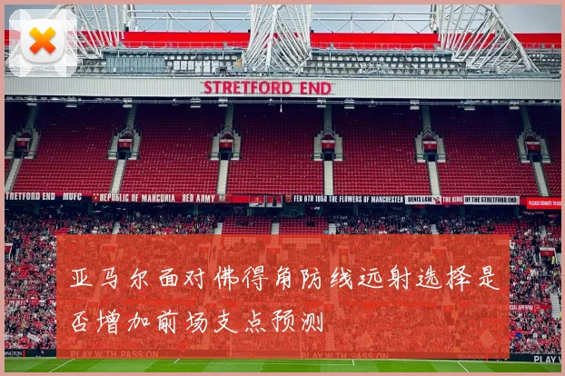 亚马尔面对佛得角防线远射选择是否增加前场支点预测