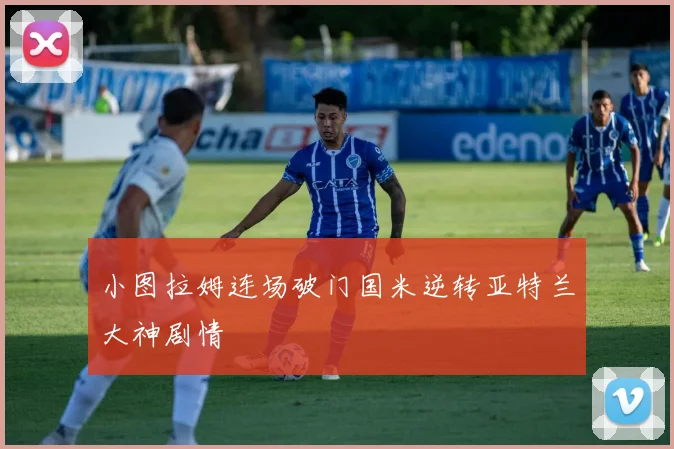 小图拉姆连场破门国米逆转亚特兰大神剧情