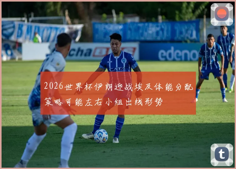 2026世界杯伊朗迎战埃及体能分配策略可能左右小组出线形势