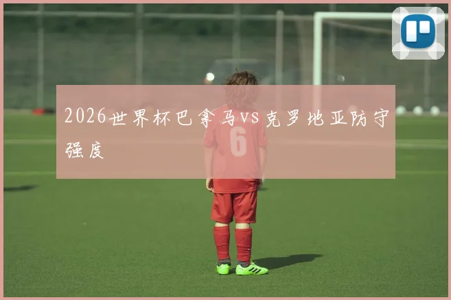 2026世界杯巴拿马vs克罗地亚防守强度
