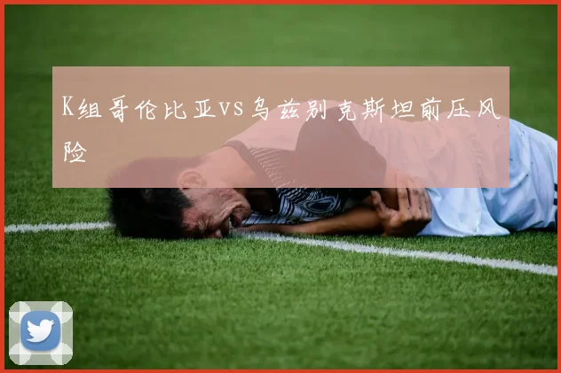K组哥伦比亚vs乌兹别克斯坦前压风险