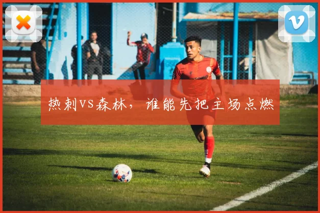 热刺vs森林，谁能先把主场点燃