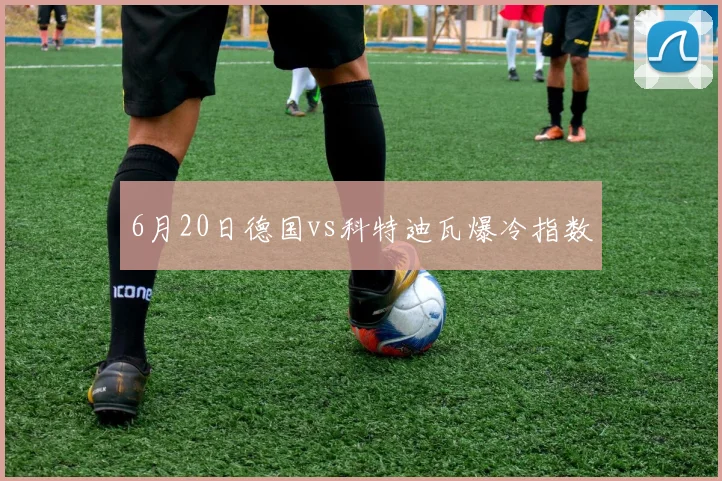 6月20日德国vs科特迪瓦爆冷指数