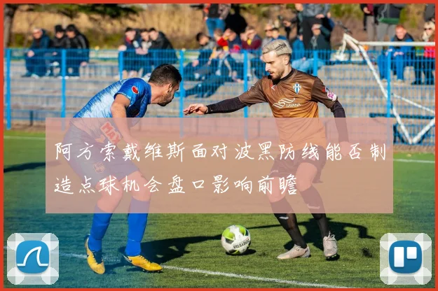 阿方索戴维斯面对波黑防线能否制造点球机会盘口影响前瞻