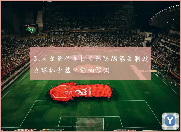亚马尔面对乌拉圭队防线能否制造点球机会盘口影响预测