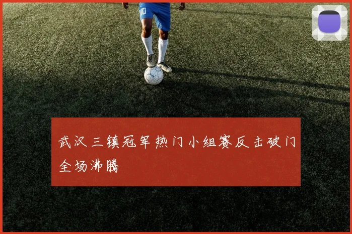 武汉三镇冠军热门小组赛反击破门全场沸腾