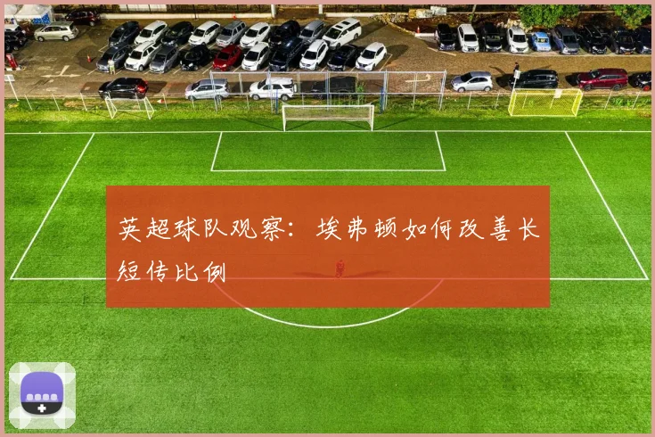 英超球队观察：埃弗顿如何改善长短传比例