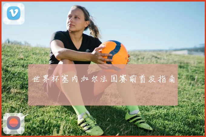 世界杯塞内加尔法国赛前首发指南