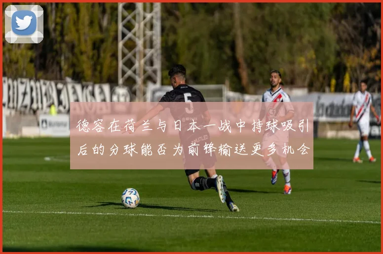 德容在荷兰与日本一战中持球吸引后的分球能否为前锋输送更多机会