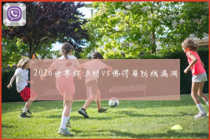 2026世界杯沙特vs佛得角防线漏洞