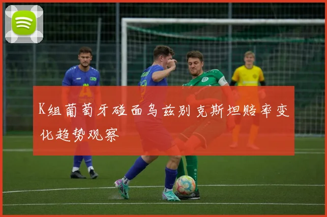 K组葡萄牙碰面乌兹别克斯坦赔率变化趋势观察