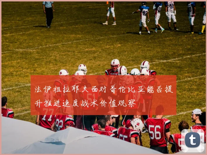 法伊祖拉耶夫面对哥伦比亚能否提升推进速度战术价值观察