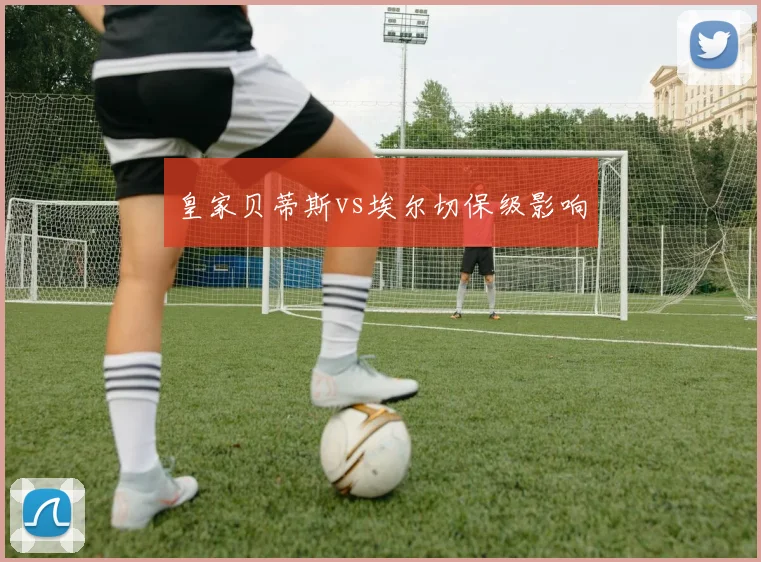 皇家贝蒂斯vs埃尔切保级影响