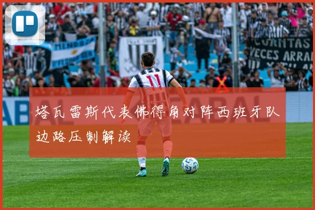 塔瓦雷斯代表佛得角对阵西班牙队边路压制解读