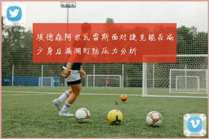 埃德森阿尔瓦雷斯面对捷克能否减少身后漏洞盯防压力分析