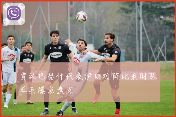 贾汉巴赫什代表伊朗对阵比利时队单兵爆点盘点