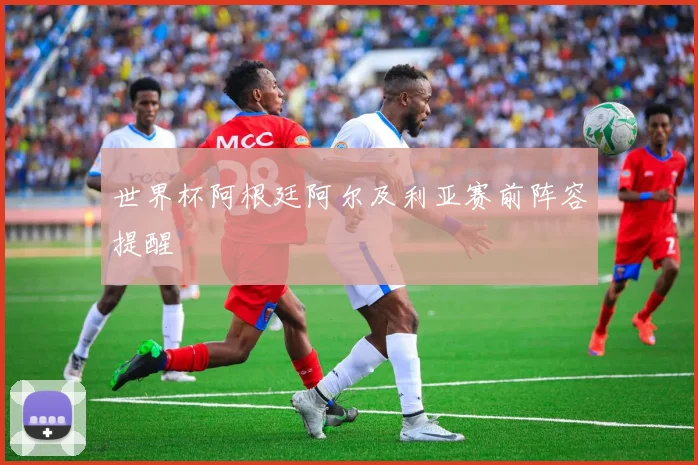 世界杯阿根廷阿尔及利亚赛前阵容提醒