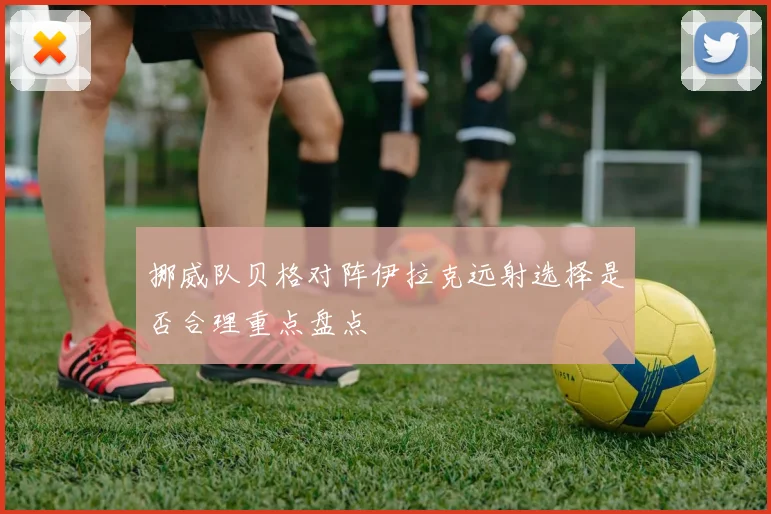 挪威队贝格对阵伊拉克远射选择是否合理重点盘点