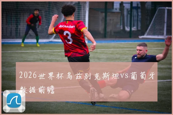 2026世界杯乌兹别克斯坦vs葡萄牙数据前瞻