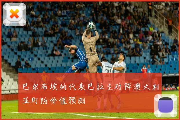 巴尔布埃纳代表巴拉圭对阵澳大利亚盯防价值预测