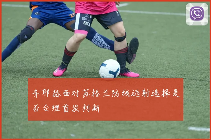 齐耶赫面对苏格兰防线远射选择是否合理首发判断