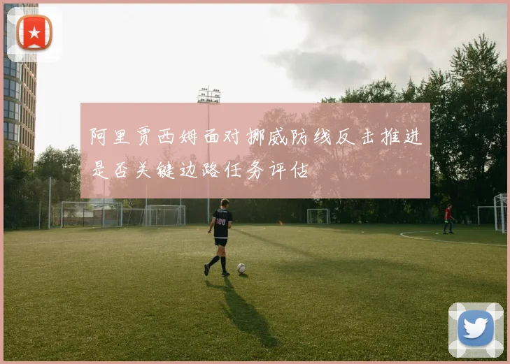 阿里贾西姆面对挪威防线反击推进是否关键边路任务评估