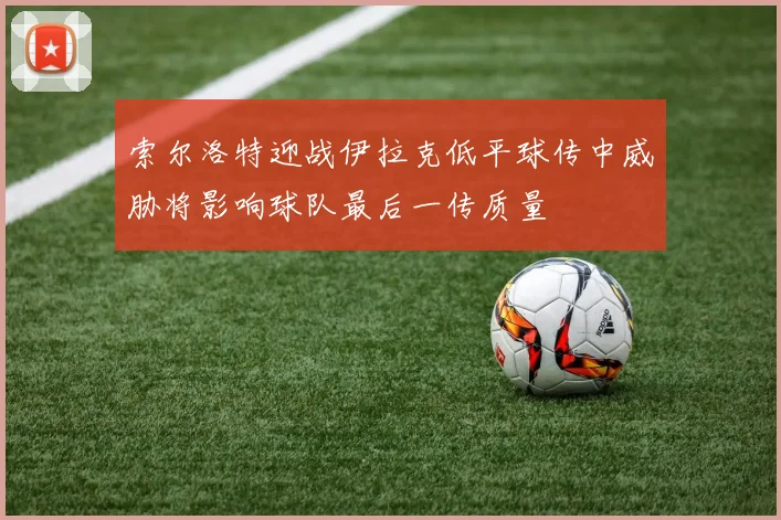 索尔洛特迎战伊拉克低平球传中威胁将影响球队最后一传质量